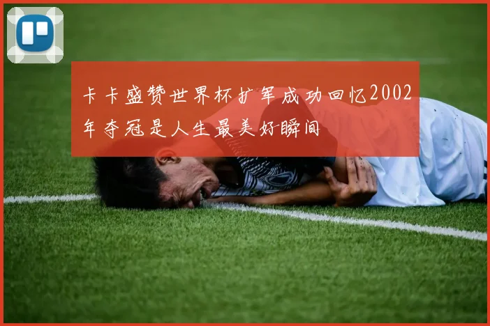 卡卡盛赞世界杯扩军成功回忆2002年夺冠是人生最美好瞬间