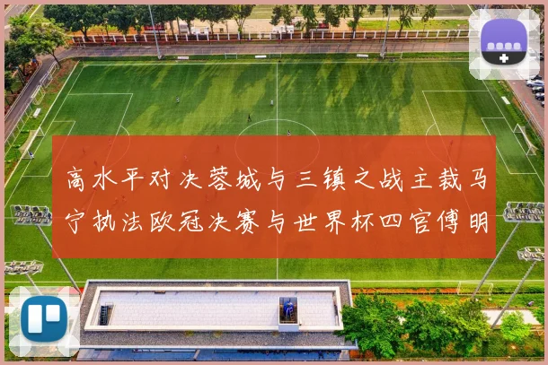 高水平对决蓉城与三镇之战主裁马宁执法欧冠决赛与世界杯四官傅明担任VAR