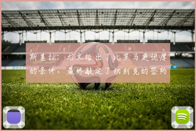斯基拉：尤文给出了比罗马更优厚的条件，最终敲定了切利克的签约
