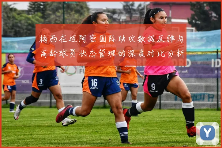 梅西在迈阿密国际助攻数据反弹与高龄球员状态管理的深度对比分析