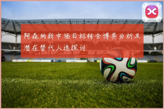 阿森纳新中场目标转会博弈分析及潜在替代人选探讨