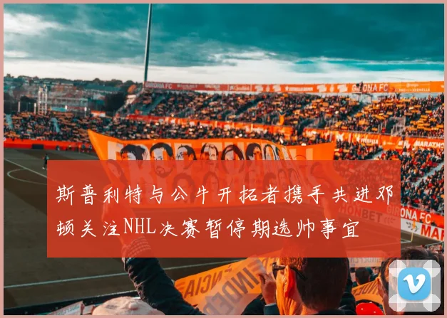 斯普利特与公牛开拓者携手共进邓顿关注NHL决赛暂停期选帅事宜