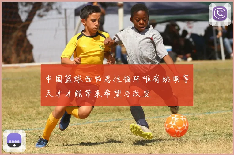 中国篮球面临恶性循环唯有姚明等天才才能带来希望与改变