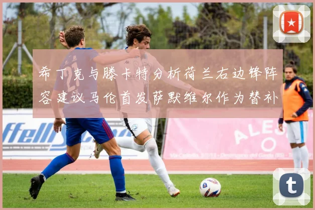 希丁克与滕卡特分析荷兰右边锋阵容建议马伦首发萨默维尔作为替补选择
