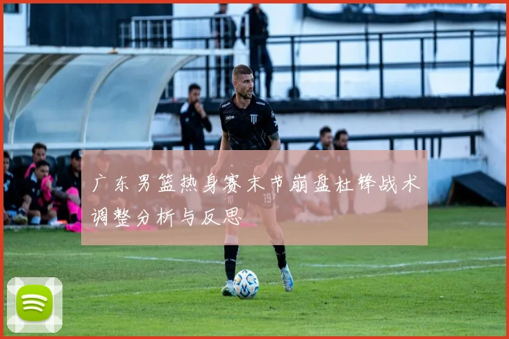 广东男篮热身赛末节崩盘杜锋战术调整分析与反思