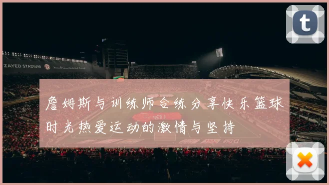 詹姆斯与训练师合练分享快乐篮球时光热爱运动的激情与坚持