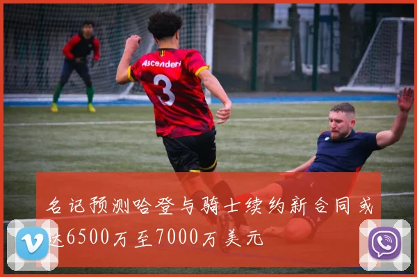 名记预测哈登与骑士续约新合同或达6500万至7000万美元