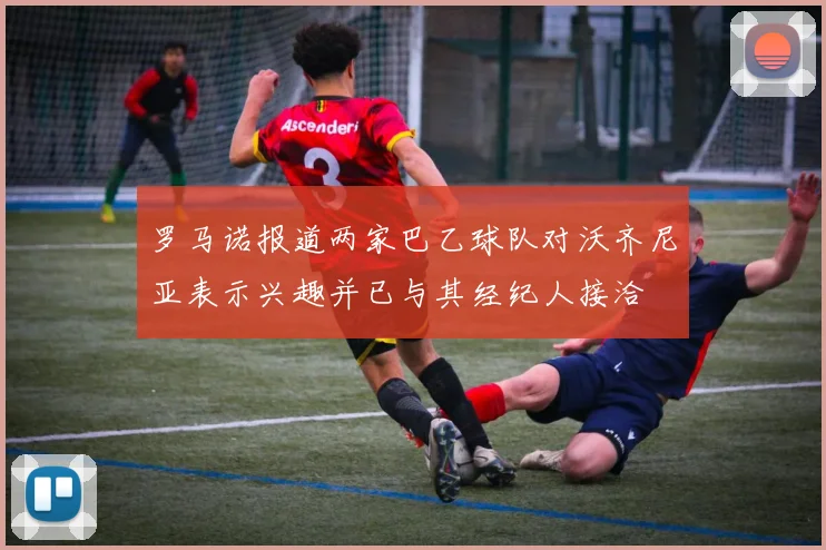罗马诺报道两家巴乙球队对沃齐尼亚表示兴趣并已与其经纪人接洽