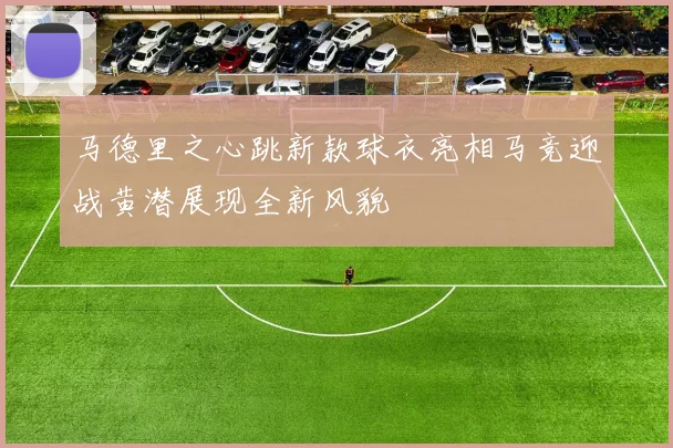 马德里之心跳新款球衣亮相马竞迎战黄潜展现全新风貌