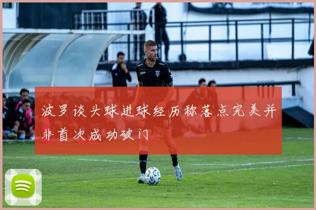 波罗谈头球进球经历称落点完美并非首次成功破门