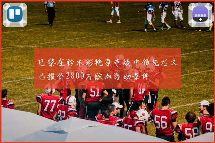 巴黎在铃木彩艳争夺战中领先尤文已报价2800万欧加浮动条件