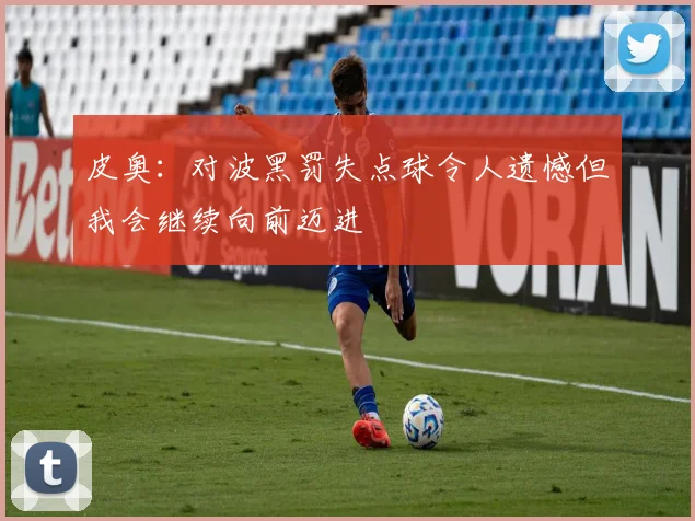 皮奥：对波黑罚失点球令人遗憾但我会继续向前迈进