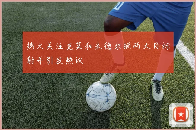 热火关注克莱和米德尔顿两大目标射手引发热议