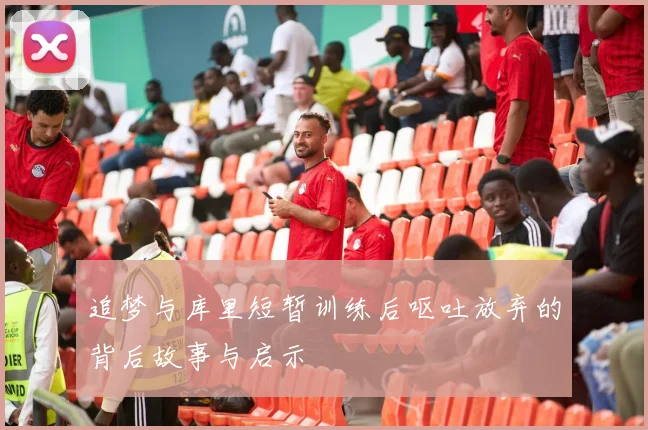 追梦与库里短暂训练后呕吐放弃的背后故事与启示