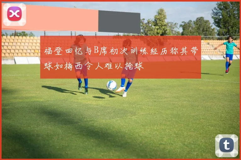 福登回忆与B席初次训练经历称其带球如梅西令人难以抢球