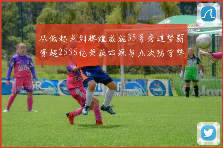 从低起点到辉煌成就35号秀追梦薪资超2556亿荣获四冠与九次防守阵容