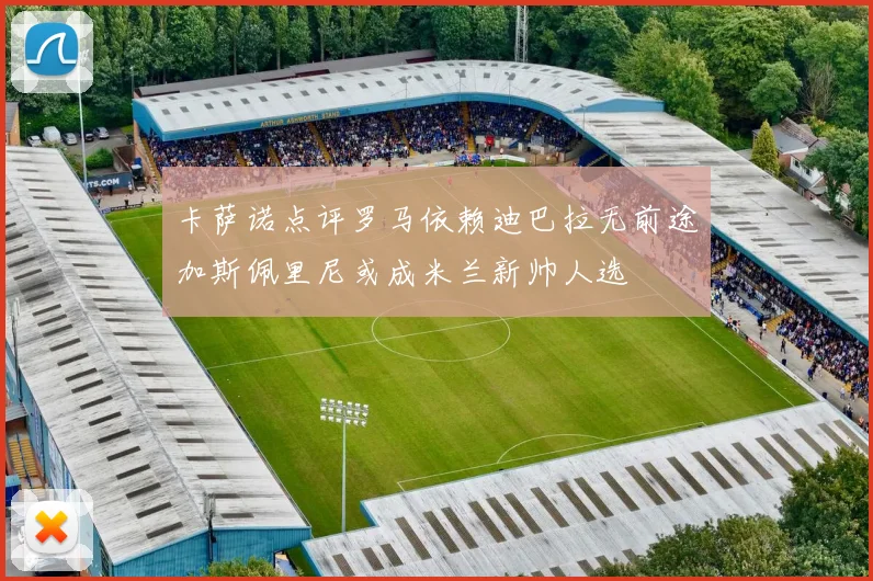 卡萨诺点评罗马依赖迪巴拉无前途加斯佩里尼或成米兰新帅人选