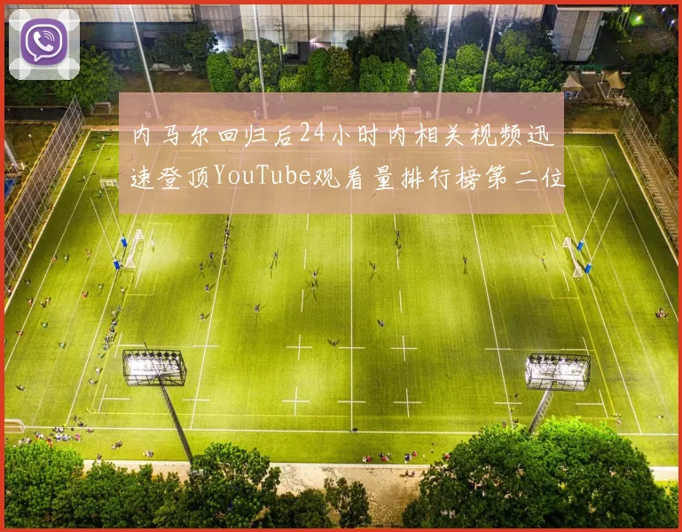 内马尔回归后24小时内相关视频迅速登顶YouTube观看量排行榜第二位