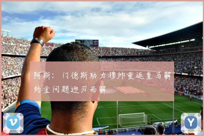 阿斯：门德斯助力穆帅重返皇马解约金问题迎刃而解