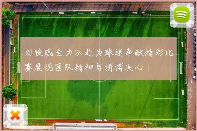 刘俊威全力以赴为球迷奉献精彩比赛展现团队精神与拼搏决心