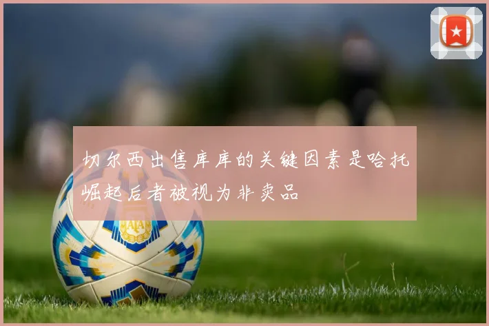 切尔西出售库库的关键因素是哈托崛起后者被视为非卖品