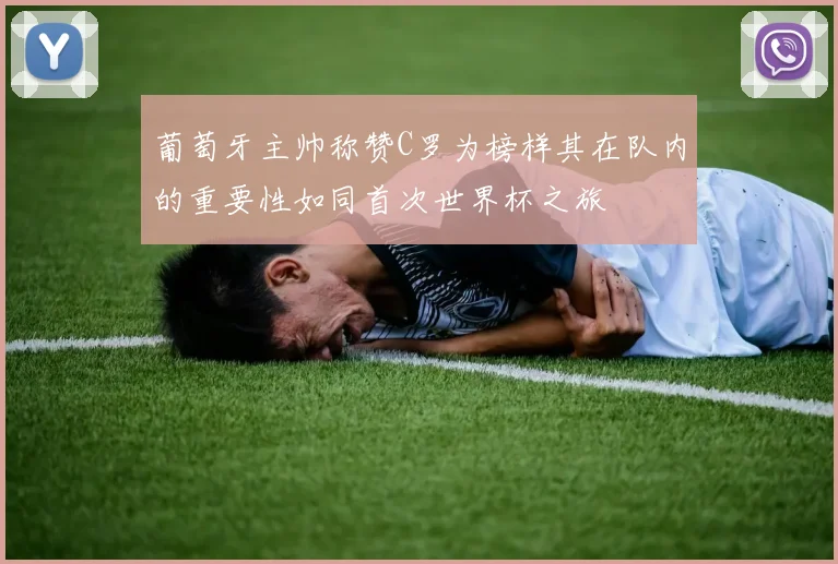 葡萄牙主帅称赞C罗为榜样其在队内的重要性如同首次世界杯之旅
