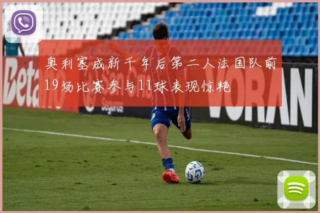 奥利塞成新千年后第二人法国队前19场比赛参与11球表现惊艳