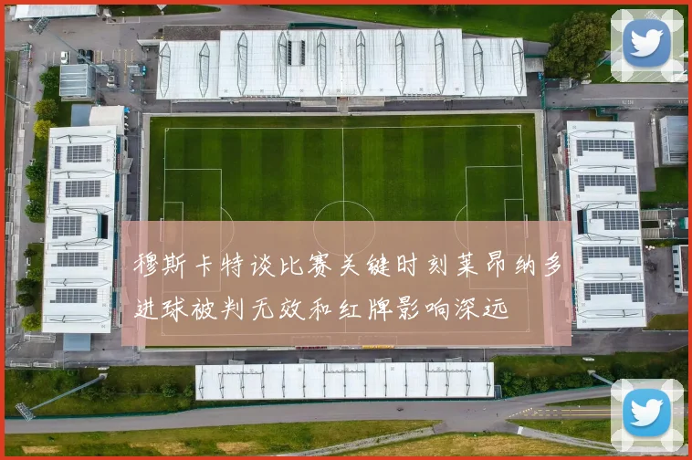 穆斯卡特谈比赛关键时刻莱昂纳多进球被判无效和红牌影响深远