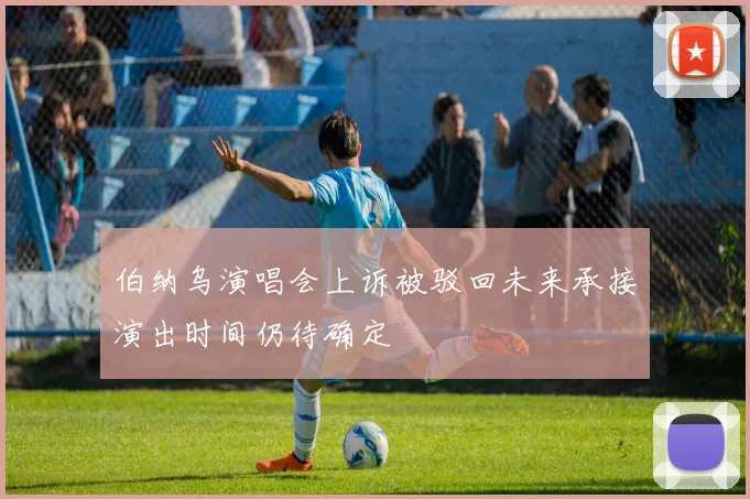 伯纳乌演唱会上诉被驳回未来承接演出时间仍待确定