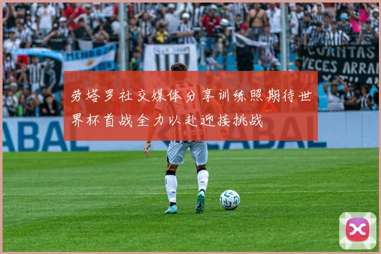 劳塔罗社交媒体分享训练照期待世界杯首战全力以赴迎接挑战