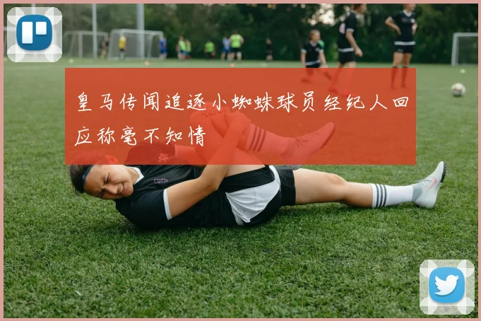 皇马传闻追逐小蜘蛛球员经纪人回应称毫不知情