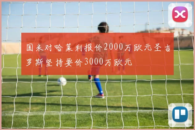 国米对哈莱利报价2000万欧元圣吉罗斯坚持要价3000万欧元