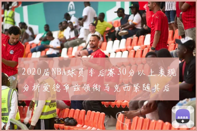 2020届NBA球员季后赛30分以上表现分析爱德华兹领衔马克西紧随其后哈利表现不俗